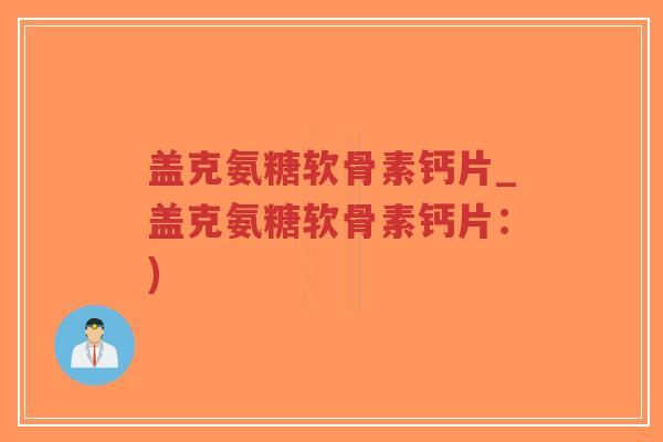 盖克氨糖软骨素钙片_盖克氨糖软骨素钙片：)