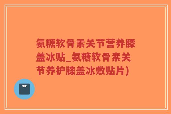 氨糖软骨素关节营养膝盖冰贴_氨糖软骨素关节养护膝盖冰敷贴片) 氨糖软骨素关节营养膝盖冰贴_氨糖软骨素关节养护膝盖冰敷贴片)