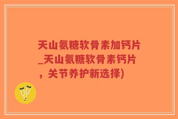 天山氨糖软骨素加钙片_天山氨糖软骨素钙片,关节养护新选择) 天山氨糖软骨素加钙片_天山氨糖软骨素钙片,关节养护新选择)