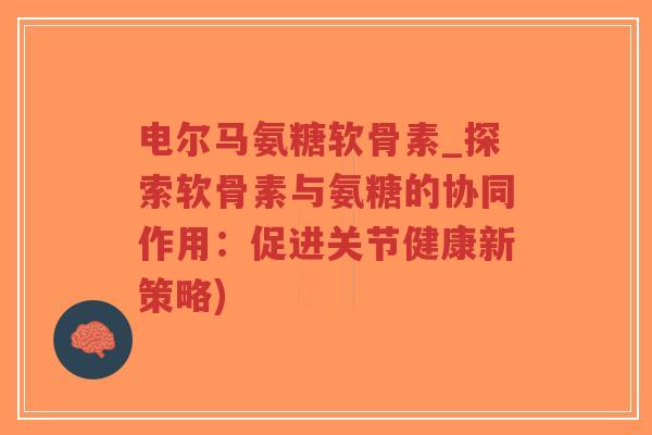 电尔马氨糖软骨素_探索软骨素与氨糖的协同作用:促进关节健康新策略) 电尔马氨糖软骨素_探索软骨素与氨糖的协同作用:促进关节健康新策略)