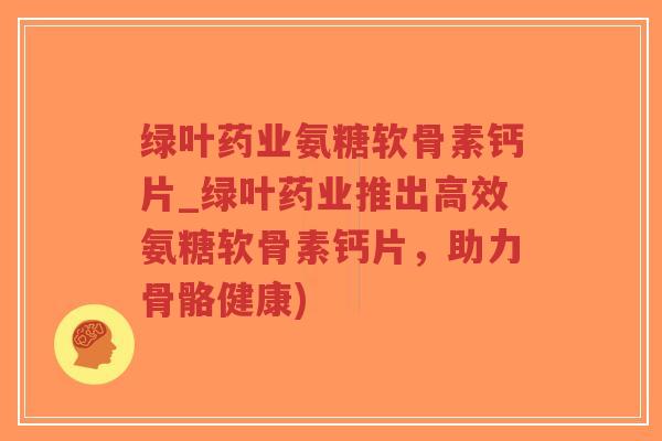 绿叶药业氨糖软骨素钙片_绿叶药业推出高效氨糖软骨素钙片,助力骨骼健康) 绿叶药业氨糖软骨素钙片_绿叶药业推出高效氨糖软骨素钙片,助力骨骼健康)
