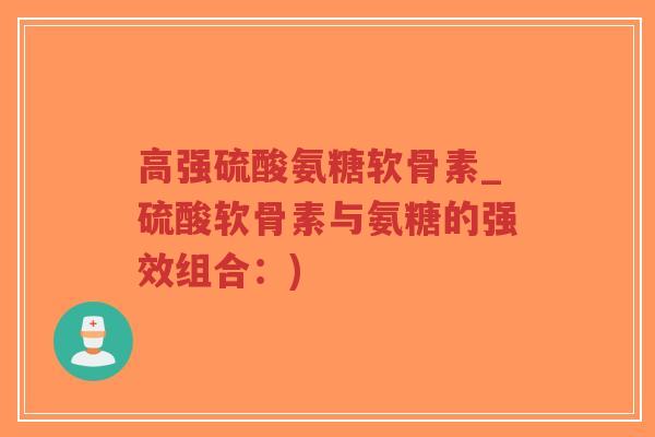 高强硫酸氨糖软骨素_硫酸软骨素与氨糖的强效组合:) 高强硫酸氨糖软骨素_硫酸软骨素与氨糖的强效组合:)