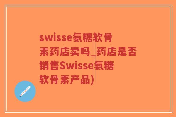 swisse氨糖软骨素药店卖吗_药店是否销售Swisse氨糖软骨素产品)