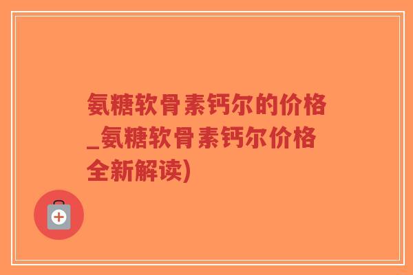 氨糖软骨素钙尔的价格_氨糖软骨素钙尔价格全新解读) 氨糖软骨素钙尔的价格_氨糖软骨素钙尔价格全新解读)