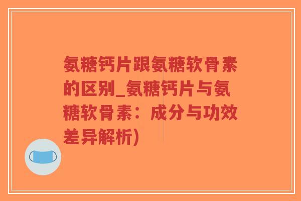 氨糖钙片跟氨糖软骨素的区别_氨糖钙片与氨糖软骨素:成分与功效差异解析) 氨糖钙片跟氨糖软骨素的区别_氨糖钙片与氨糖软骨素:成分与功效差异解析)