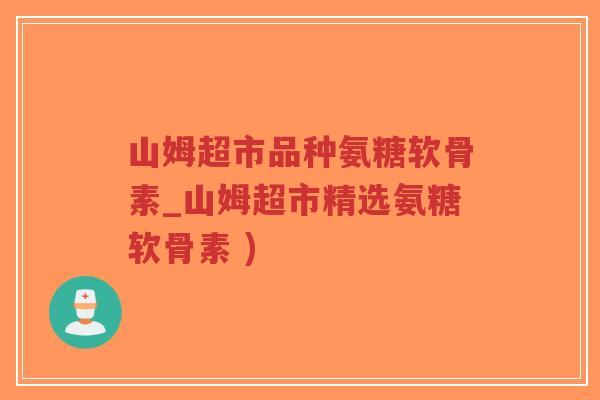 山姆超市品种氨糖软骨素_山姆超市精选氨糖软骨素 ) 山姆超市品种氨糖软骨素_山姆超市精选氨糖软骨素 )