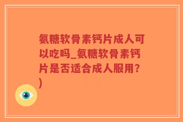 氨糖软骨素钙片成人可以吃吗_氨糖软骨素钙片是否适合成人服用？)