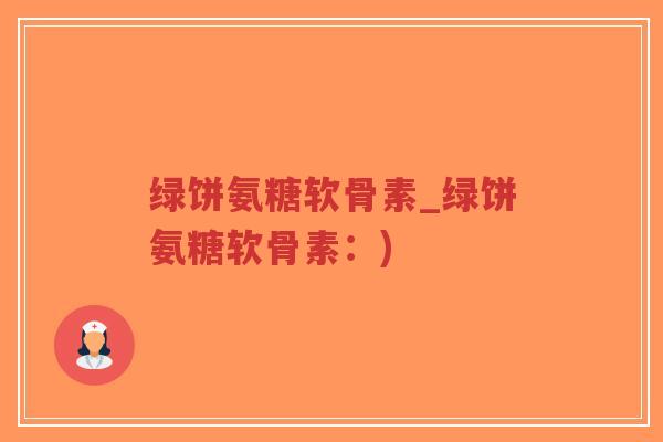 绿饼氨糖软骨素_绿饼氨糖软骨素：)