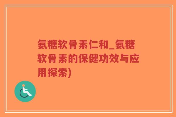 氨糖软骨素仁和_氨糖软骨素的保健功效与应用探索) 氨糖软骨素仁和_氨糖软骨素的保健功效与应用探索)