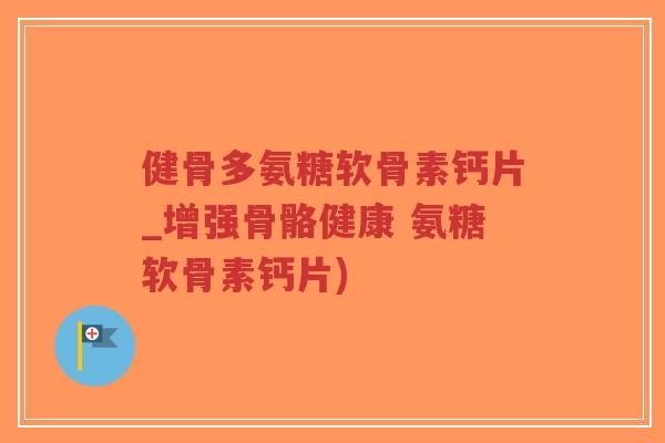 健骨多氨糖软骨素钙片_增强骨骼健康 氨糖软骨素钙片) 健骨多氨糖软骨素钙片_增强骨骼健康 氨糖软骨素钙片)