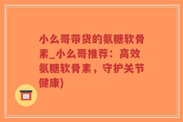 小么哥带货的氨糖软骨素_小么哥推荐：高效氨糖软骨素，守护关节健康)