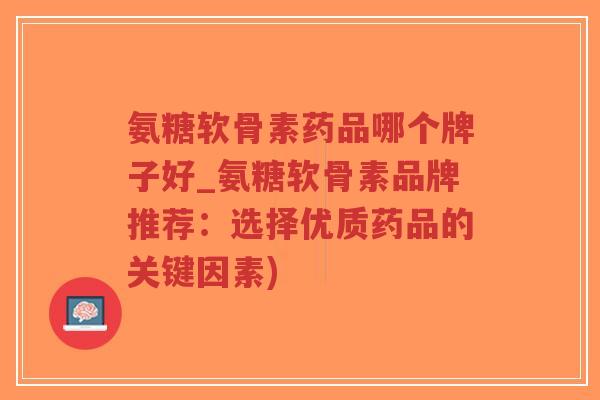 氨糖软骨素药品哪个牌子好_氨糖软骨素品牌推荐:选择优质药品的关键因素) 氨糖软骨素药品哪个牌子好_氨糖软骨素品牌推荐:选择优质药品的关键因素)