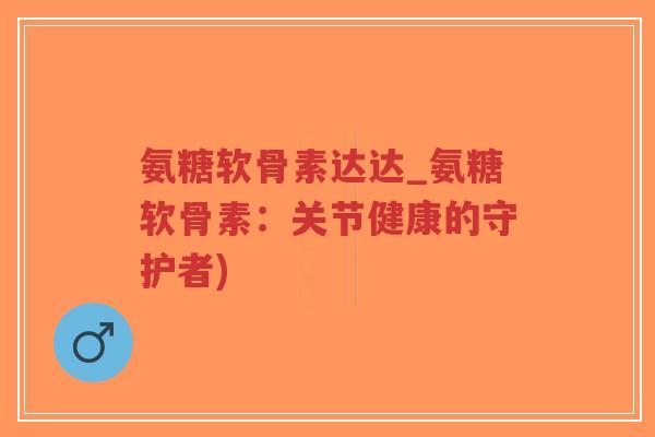 氨糖软骨素达达_氨糖软骨素:关节健康的守护者) 氨糖软骨素达达_氨糖软骨素:关节健康的守护者)