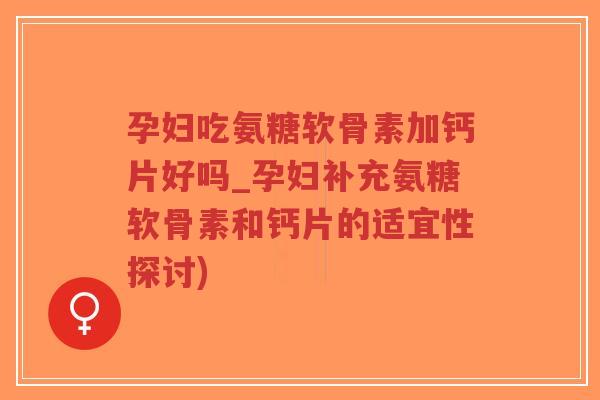 孕妇吃氨糖软骨素加钙片好吗_孕妇补充氨糖软骨素和钙片的适宜性探讨) 孕妇吃氨糖软骨素加钙片好吗_孕妇补充氨糖软骨素和钙片的适宜性探讨)