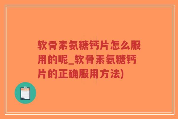 软骨素氨糖钙片怎么服用的呢_软骨素氨糖钙片的正确服用方法)