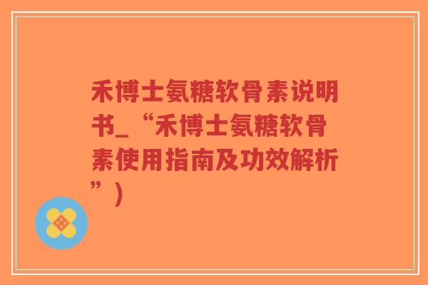 禾博士氨糖软骨素说明书_“禾博士氨糖软骨素使用指南及功效解析”) 禾博士氨糖软骨素说明书_“禾博士氨糖软骨素使用指南及功效解析”)