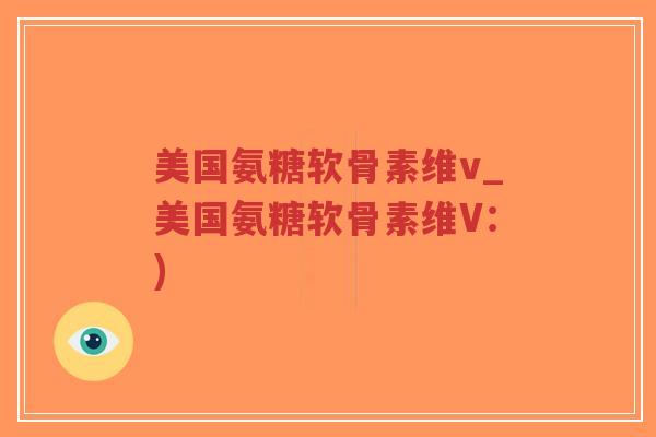 美国氨糖软骨素维v_美国氨糖软骨素维V:) 美国氨糖软骨素维v_美国氨糖软骨素维V:)