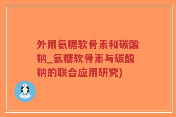 外用氨糖软骨素和碳酸钠_氨糖软骨素与碳酸钠的联合应用研究) 外用氨糖软骨素和碳酸钠_氨糖软骨素与碳酸钠的联合应用研究)