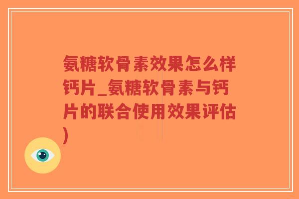 氨糖软骨素效果怎么样钙片_氨糖软骨素与钙片的联合使用效果评估) 氨糖软骨素效果怎么样钙片_氨糖软骨素与钙片的联合使用效果评估)