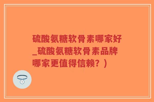 硫酸氨糖软骨素哪家好_硫酸氨糖软骨素品牌哪家更值得信赖？)