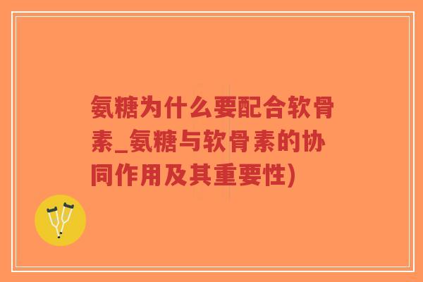 氨糖为什么要配合软骨素_氨糖与软骨素的协同作用及其重要性) 氨糖为什么要配合软骨素_氨糖与软骨素的协同作用及其重要性)