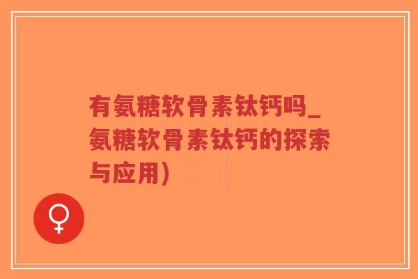 有氨糖软骨素钛钙吗_氨糖软骨素钛钙的探索与应用) 有氨糖软骨素钛钙吗_氨糖软骨素钛钙的探索与应用)