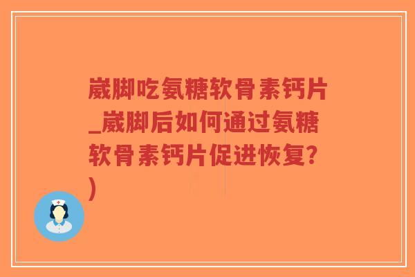 崴脚吃氨糖软骨素钙片_崴脚后如何通过氨糖软骨素钙片促进恢复?) 崴脚吃氨糖软骨素钙片_崴脚后如何通过氨糖软骨素钙片促进恢复?)