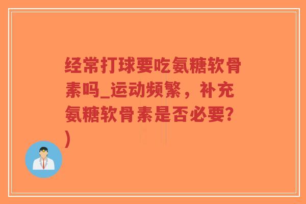 经常打球要吃氨糖软骨素吗_运动频繁,补充氨糖软骨素是否必要?) 经常打球要吃氨糖软骨素吗_运动频繁,补充氨糖软骨素是否必要?)
