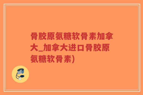 骨胶原氨糖软骨素加拿大_加拿大进口骨胶原氨糖软骨素) 骨胶原氨糖软骨素加拿大_加拿大进口骨胶原氨糖软骨素)