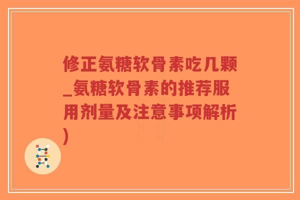 修正氨糖软骨素吃几颗_氨糖软骨素的推荐服用剂量及注意事项解析) 修正氨糖软骨素吃几颗_氨糖软骨素的推荐服用剂量及注意事项解析)