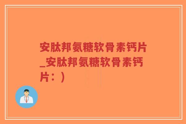 安肽邦氨糖软骨素钙片_安肽邦氨糖软骨素钙片:) 安肽邦氨糖软骨素钙片_安肽邦氨糖软骨素钙片:)