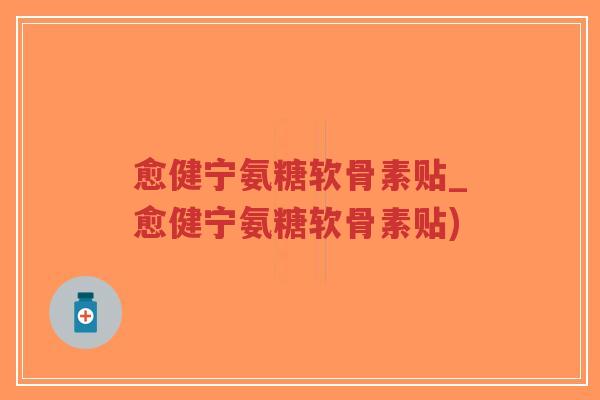 愈健宁氨糖软骨素贴_愈健宁氨糖软骨素贴)