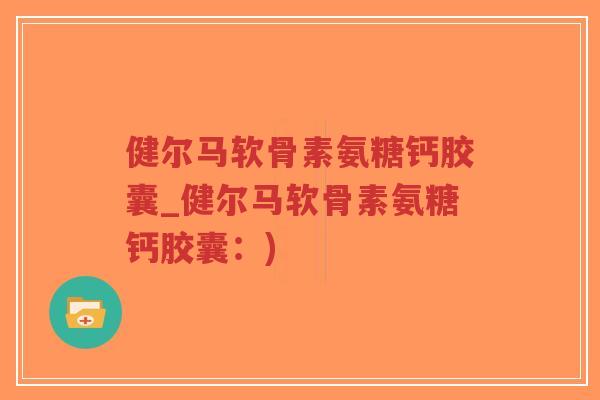 健尔马软骨素氨糖钙胶囊_健尔马软骨素氨糖钙胶囊:) 健尔马软骨素氨糖钙胶囊_健尔马软骨素氨糖钙胶囊:)