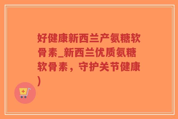 好健康新西兰产氨糖软骨素_新西兰优质氨糖软骨素,守护关节健康) 好健康新西兰产氨糖软骨素_新西兰优质氨糖软骨素,守护关节健康)