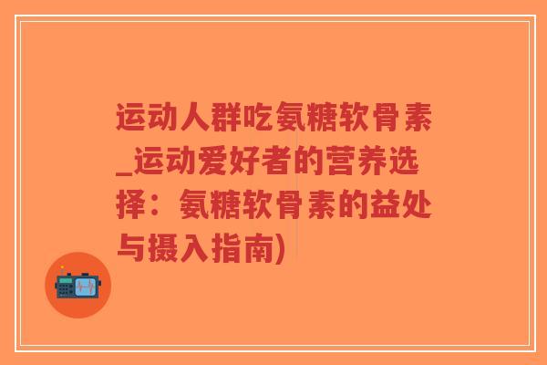 运动人群吃氨糖软骨素_运动爱好者的营养选择:氨糖软骨素的益处与摄入指南) 运动人群吃氨糖软骨素_运动爱好者的营养选择:氨糖软骨素的益处与摄入指南)