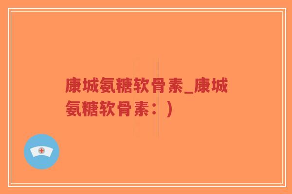 康城氨糖软骨素_康城氨糖软骨素：)