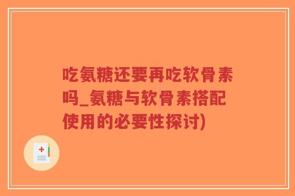 吃氨糖还要再吃软骨素吗_氨糖与软骨素搭配使用的必要性探讨) 吃氨糖还要再吃软骨素吗_氨糖与软骨素搭配使用的必要性探讨)