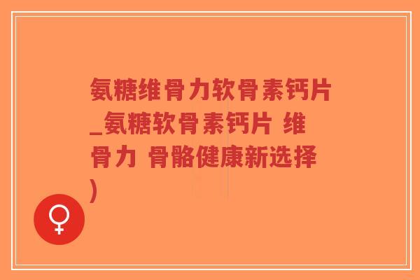 氨糖维骨力软骨素钙片_氨糖软骨素钙片 维骨力 骨骼健康新选择)