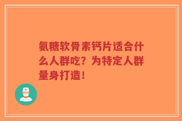 氨糖软骨素钙片适合什么人群吃?为特定人群量身打造! 氨糖软骨素钙片适合什么人群吃?为特定人群量身打造!