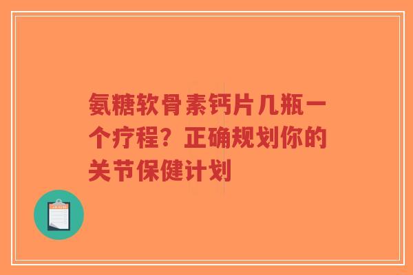 氨糖软骨素钙片几瓶一个疗程?正确规划你的关节保健计划 氨糖软骨素钙片几瓶一个疗程?正确规划你的关节保健计划