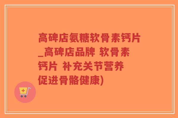 高碑店氨糖软骨素钙片_高碑店品牌 软骨素钙片 补充关节营养 促进骨骼健康)