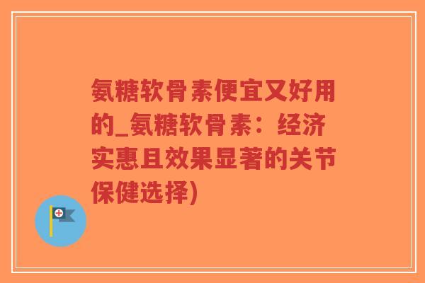 氨糖软骨素便宜又好用的_氨糖软骨素:经济实惠且效果显著的关节保健选择) 氨糖软骨素便宜又好用的_氨糖软骨素:经济实惠且效果显著的关节保健选择)