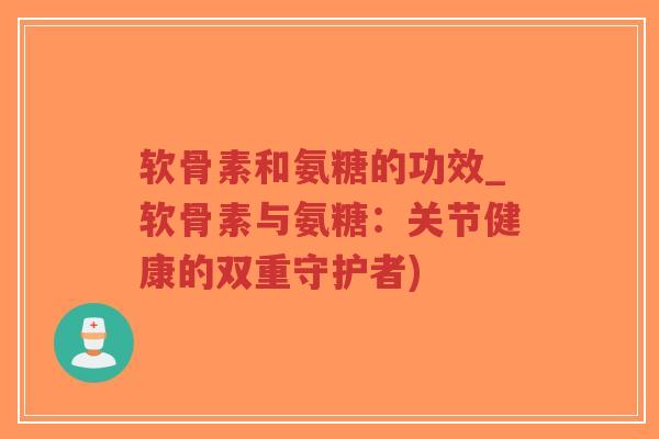 软骨素和氨糖的功效_软骨素与氨糖:关节健康的双重守护者) 软骨素和氨糖的功效_软骨素与氨糖:关节健康的双重守护者)