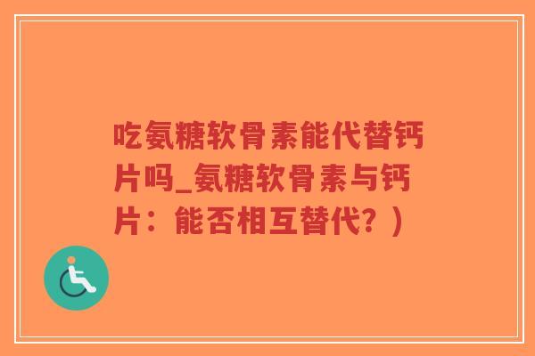 吃氨糖软骨素能代替钙片吗_氨糖软骨素与钙片:能否相互替代?) 吃氨糖软骨素能代替钙片吗_氨糖软骨素与钙片:能否相互替代?)