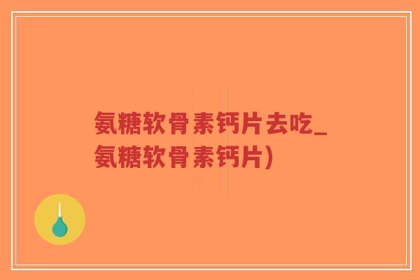 氨糖软骨素钙片去吃_氨糖软骨素钙片) 氨糖软骨素钙片去吃_氨糖软骨素钙片)