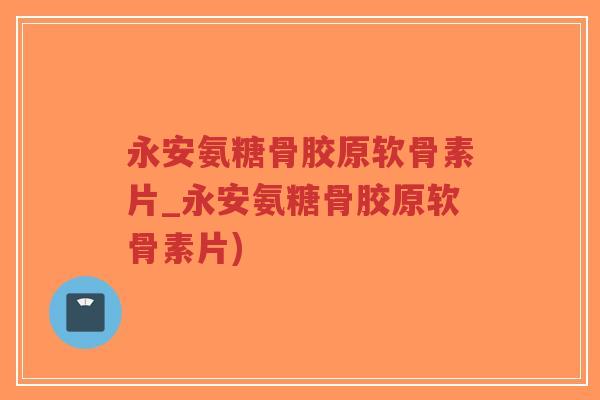 永安氨糖骨胶原软骨素片_永安氨糖骨胶原软骨素片) 永安氨糖骨胶原软骨素片_永安氨糖骨胶原软骨素片)