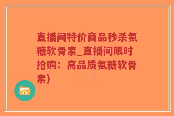 直播间特价商品秒杀氨糖软骨素_直播间限时抢购:高品质氨糖软骨素) 直播间特价商品秒杀氨糖软骨素_直播间限时抢购:高品质氨糖软骨素)