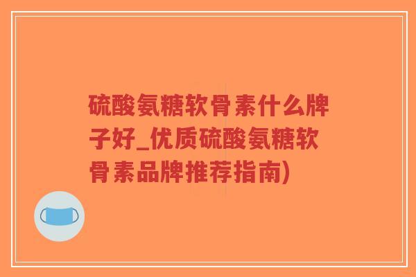 硫酸氨糖软骨素什么牌子好_优质硫酸氨糖软骨素品牌推荐指南) 硫酸氨糖软骨素什么牌子好_优质硫酸氨糖软骨素品牌推荐指南)