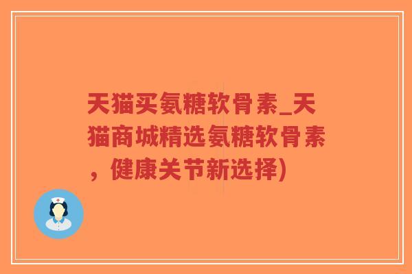 天猫买氨糖软骨素_天猫商城精选氨糖软骨素，健康关节新选择)