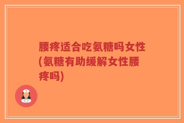 腰疼适合吃氨糖吗女性(氨糖有助缓解女性腰疼吗)